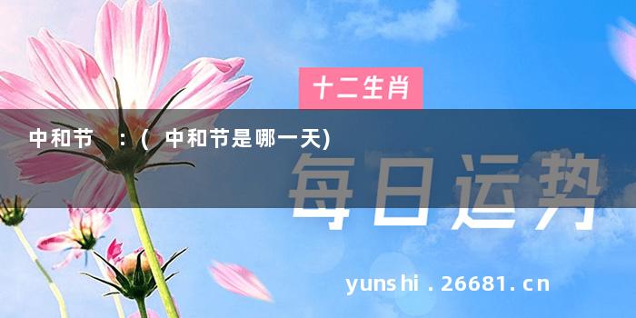 中和节 :(中和节是哪一天)
